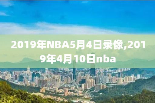 2019年NBA5月4日录像,2019年4月10日nba