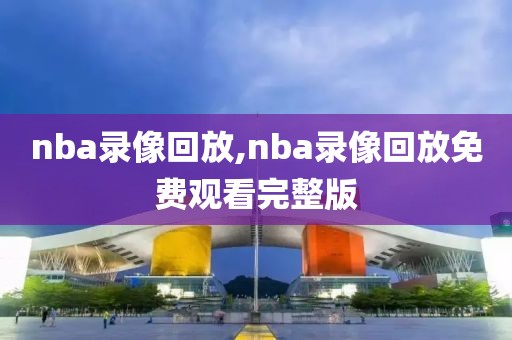 nba录像回放,nba录像回放免费观看完整版