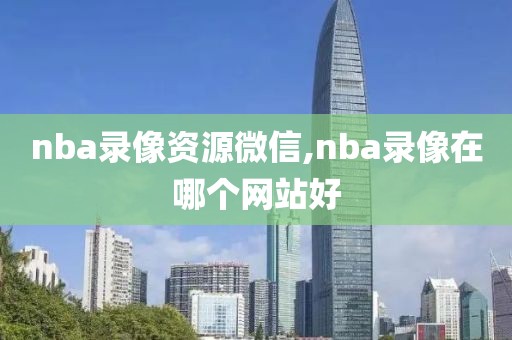 nba录像资源微信,nba录像在哪个网站好