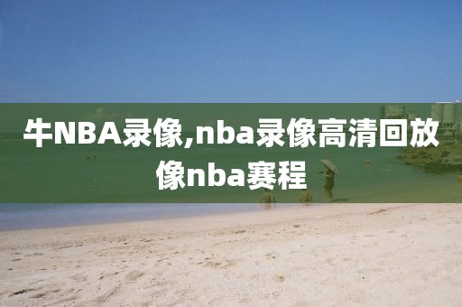 牛NBA录像,nba录像高清回放像nba赛程