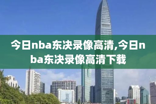 今日nba东决录像高清,今日nba东决录像高清下载