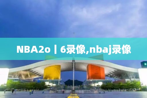 NBA2o丨6录像,nbaj录像