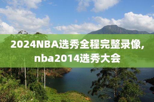 2024NBA选秀全程完整录像,nba2014选秀大会