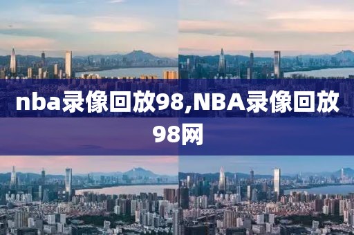 nba录像回放98,NBA录像回放98网