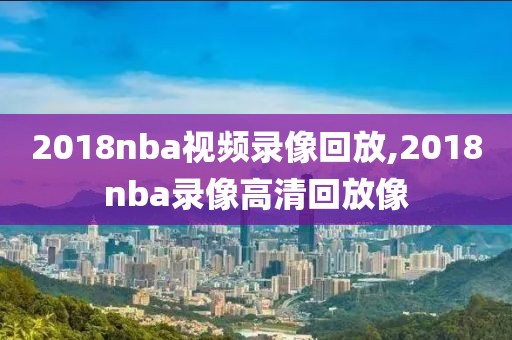 2018nba视频录像回放,2018nba录像高清回放像