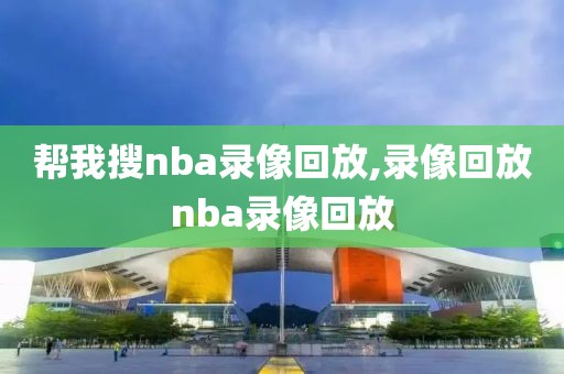 帮我搜nba录像回放,录像回放nba录像回放