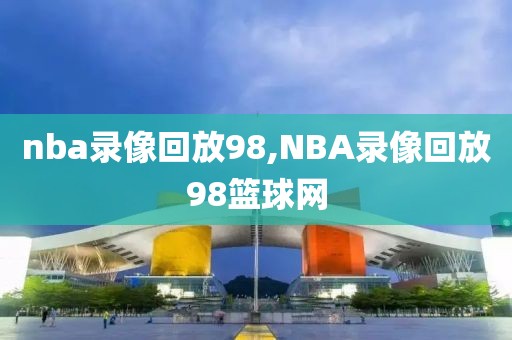 nba录像回放98,NBA录像回放98篮球网