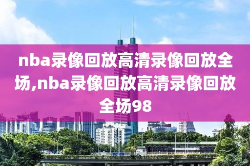 nba录像回放高清录像回放全场,nba录像回放高清录像回放全场98