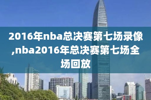 2016年nba总决赛第七场录像,nba2016年总决赛第七场全场回放