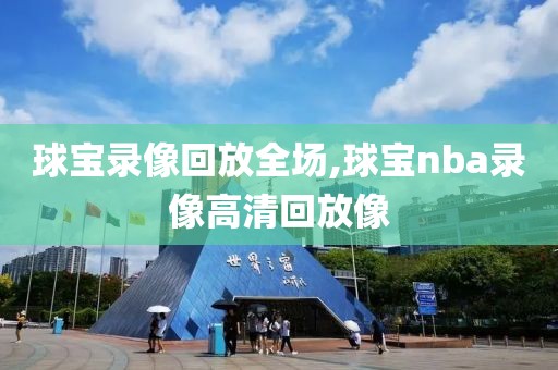 球宝录像回放全场,球宝nba录像高清回放像