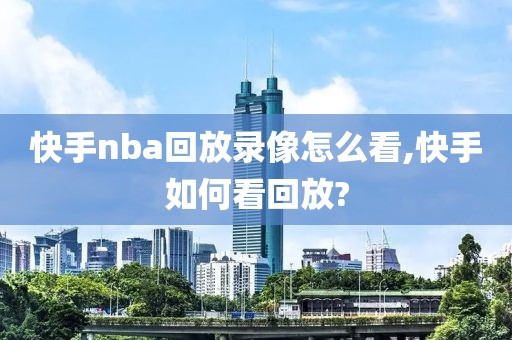 快手nba回放录像怎么看,快手如何看回放?