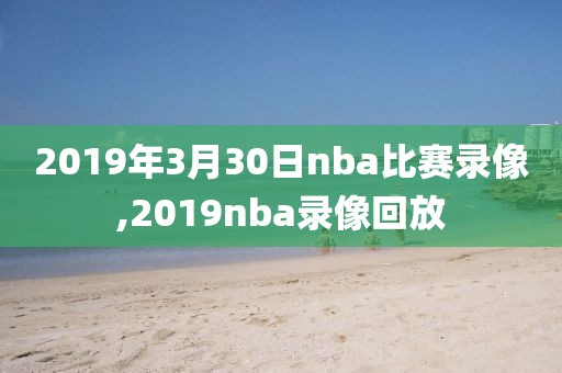 2019年3月30日nba比赛录像,2019nba录像回放