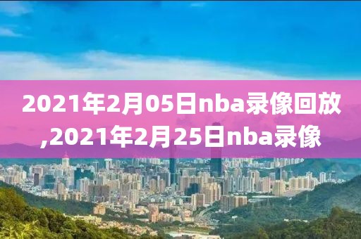 2021年2月05日nba录像回放,2021年2月25日nba录像