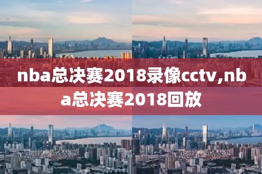 nba总决赛2018录像cctv,nba总决赛2018回放