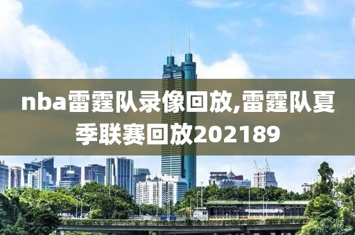 nba雷霆队录像回放,雷霆队夏季联赛回放202189