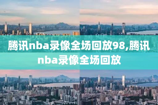 腾讯nba录像全场回放98,腾讯nba录像全场回放