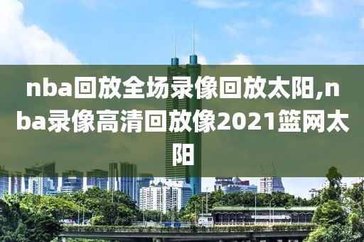 nba回放全场录像回放太阳,nba录像高清回放像2021篮网太阳