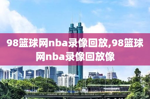 98篮球网nba录像回放,98篮球网nba录像回放像