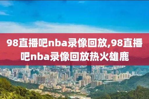 98直播吧nba录像回放,98直播吧nba录像回放热火雄鹿