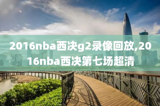 2016nba西决g2录像回放,2016nba西决第七场超清