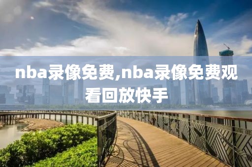 nba录像免费,nba录像免费观看回放快手