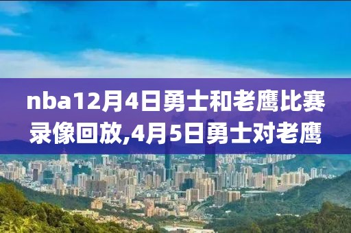 nba12月4日勇士和老鹰比赛录像回放,4月5日勇士对老鹰