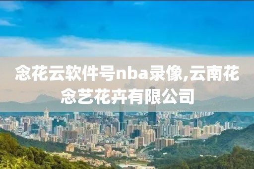 念花云软件号nba录像,云南花念艺花卉有限公司