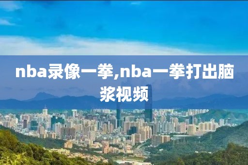 nba录像一拳,nba一拳打出脑浆视频