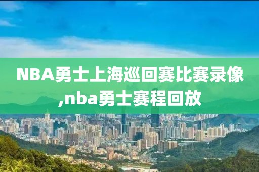 NBA勇士上海巡回赛比赛录像,nba勇士赛程回放