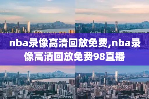 nba录像高清回放免费,nba录像高清回放免费98直播