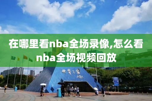 在哪里看nba全场录像,怎么看nba全场视频回放