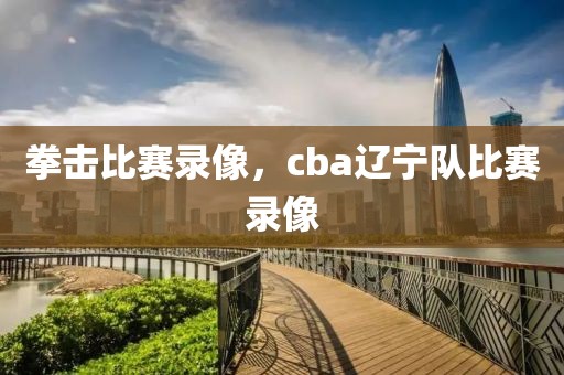 拳击比赛录像，cba辽宁队比赛录像