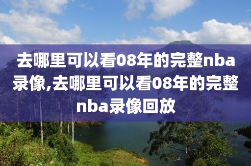 去哪里可以看08年的完整nba录像,去哪里可以看08年的完整nba录像回放