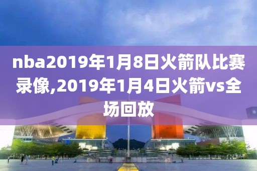 nba2019年1月8日火箭队比赛录像,2019年1月4日火箭vs全场回放