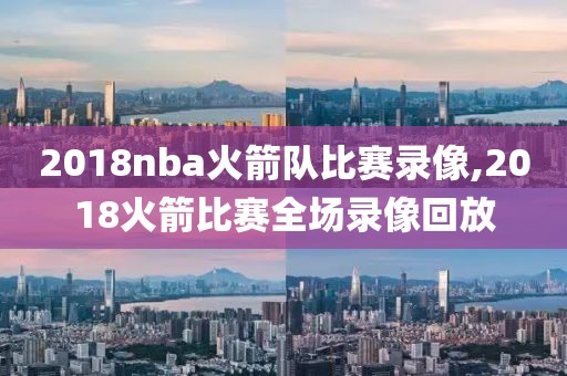 2018nba火箭队比赛录像,2018火箭比赛全场录像回放