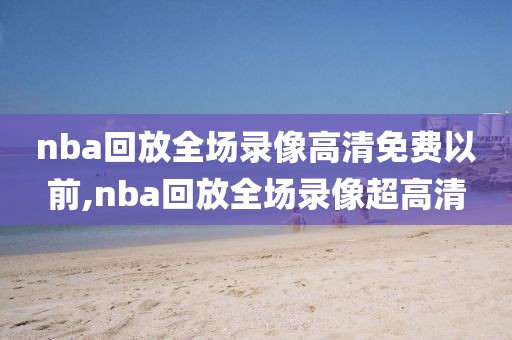 nba回放全场录像高清免费以前,nba回放全场录像超高清