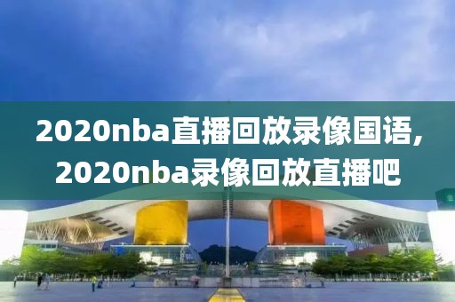 2020nba直播回放录像国语,2020nba录像回放直播吧