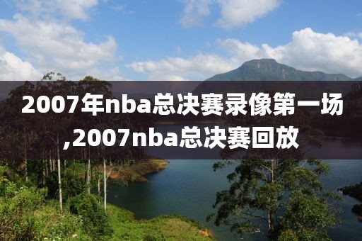 2007年nba总决赛录像第一场,2007nba总决赛回放