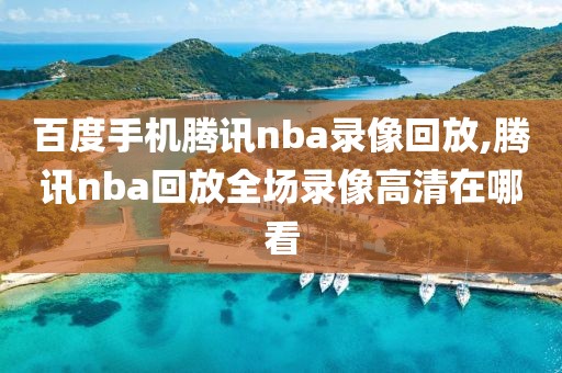 百度手机腾讯nba录像回放,腾讯nba回放全场录像高清在哪看