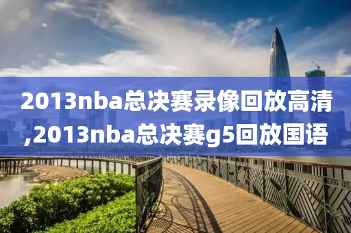 2013nba总决赛录像回放高清,2013nba总决赛g5回放国语