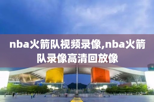 nba火箭队视频录像,nba火箭队录像高清回放像