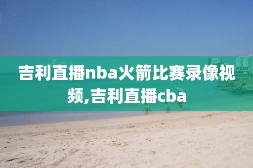 吉利直播nba火箭比赛录像视频,吉利直播cba