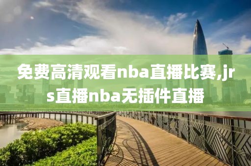 免费高清观看nba直播比赛,jrs直播nba无插件直播