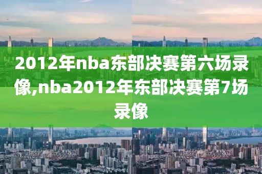 2012年nba东部决赛第六场录像,nba2012年东部决赛第7场录像