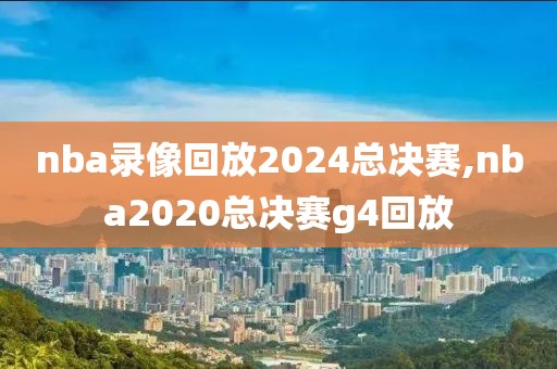 nba录像回放2024总决赛,nba2020总决赛g4回放