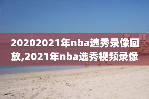 20202021年nba选秀录像回放,2021年nba选秀视频录像