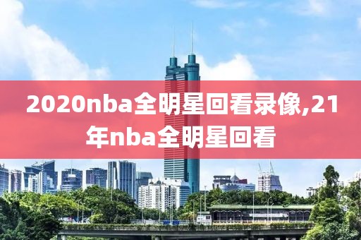 2020nba全明星回看录像,21年nba全明星回看