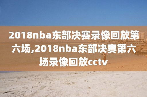 2018nba东部决赛录像回放第六场,2018nba东部决赛第六场录像回放cctv