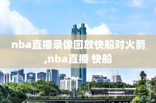 nba直播录像回放快船对火箭,nba直播 快船