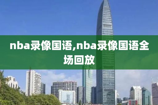 nba录像国语,nba录像国语全场回放